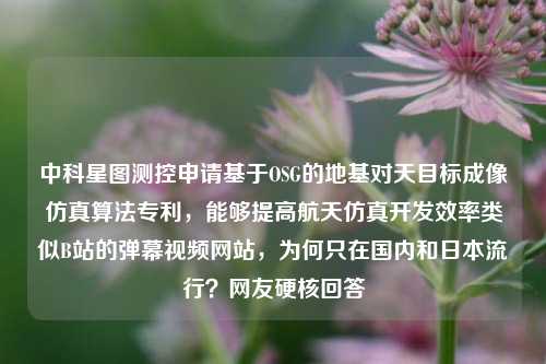 中科星图测控申请基于OSG的地基对天目标成像仿真算法专利，能够提高航天仿真开发效率类似B站的弹幕视频网站，为何只在国内和日本流行？网友硬核回答