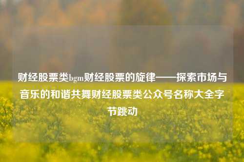 财经股票类bgm财经股票的旋律——探索市场与音乐的和谐共舞财经股票类公众号名称大全字节跳动