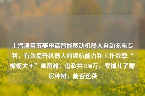 上汽通用五菱申请智能移动机器人自动充电专利，有效提升机器人的续航能力和工作效率“橄榄大王”温贤湘：借款共1200万，卖掉儿子婚房种树，能否逆袭