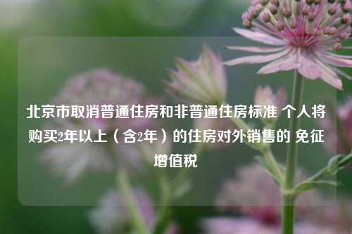 北京市取消普通住房和非普通住房标准 个人将购买2年以上（含2年）的住房对外销售的 免征增值税