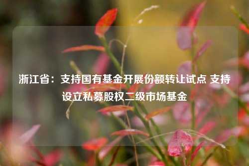 浙江省：支持国有基金开展份额转让试点 支持设立私募股权二级市场基金