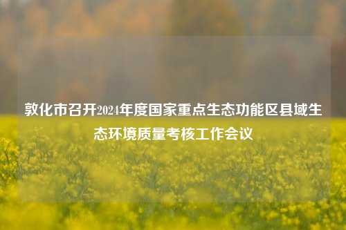 敦化市召开2024年度国家重点生态功能区县域生态环境质量考核工作会议