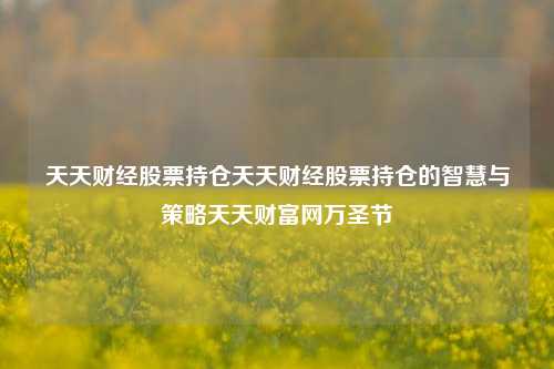 天天财经股票持仓天天财经股票持仓的智慧与策略天天财富网万圣节