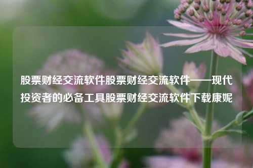 股票财经交流软件股票财经交流软件——现代投资者的必备工具股票财经交流软件下载康妮