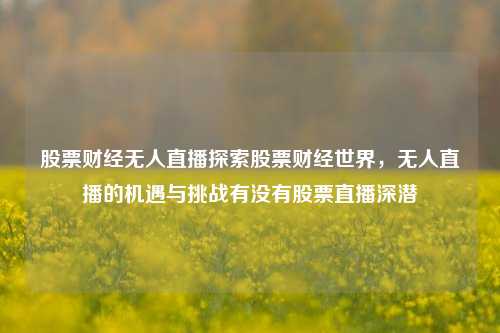 股票财经无人直播探索股票财经世界，无人直播的机遇与挑战有没有股票直播深潜