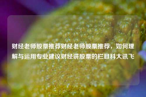 财经老师股票推荐财经老师股票推荐，如何理解与运用专业建议财经讲股票的栏目科大讯飞