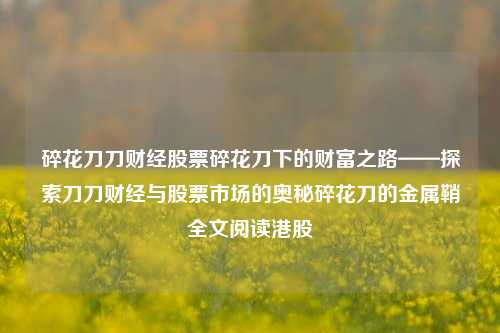 碎花刀刀财经股票碎花刀下的财富之路——探索刀刀财经与股票市场的奥秘碎花刀的金属鞘全文阅读港股