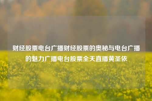 财经股票电台广播财经股票的奥秘与电台广播的魅力广播电台股票全天直播黄圣依