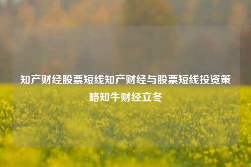 知产财经股票短线知产财经与股票短线投资策略知牛财经立冬