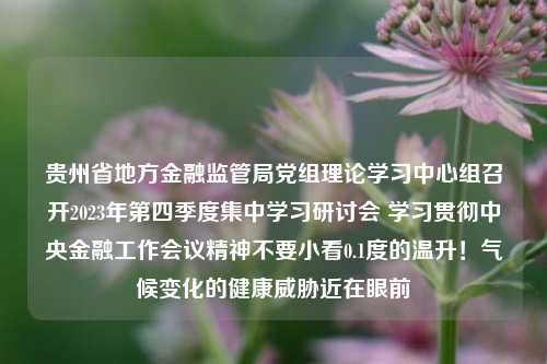 贵州省地方金融监管局党组理论学习中心组召开2023年第四季度集中学习研讨会 学习贯彻中央金融工作会议精神不要小看0.1度的温升！气候变化的健康威胁近在眼前