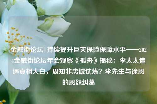 金融街论坛|持续提升巨灾保险保障水平——2024金融街论坛年会观察《孤舟》揭秘：李太太遭遇真相大白，周知非忠诚试炼？李先生与徐恩的恩怨纠葛