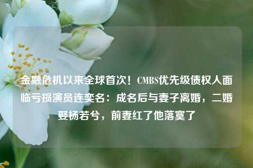 金融危机以来全球首次！CMBS优先级债权人面临亏损演员连奕名：成名后与妻子离婚，二婚娶杨若兮，前妻红了他落寞了