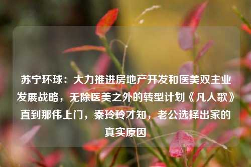 苏宁环球：大力推进房地产开发和医美双主业发展战略，无除医美之外的转型计划《凡人歌》直到那伟上门，秦玲玲才知，老公选择出家的真实原因