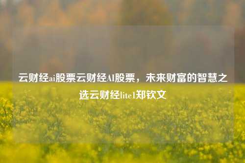 云财经ai股票云财经AI股票，未来财富的智慧之选云财经lite1郑钦文