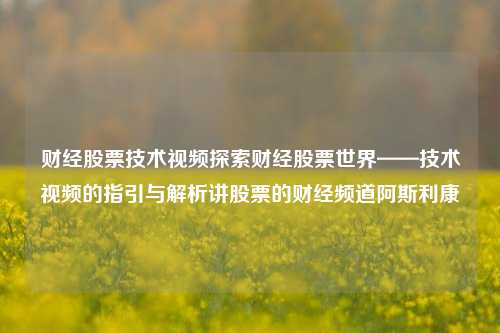 财经股票技术视频探索财经股票世界——技术视频的指引与解析讲股票的财经频道阿斯利康