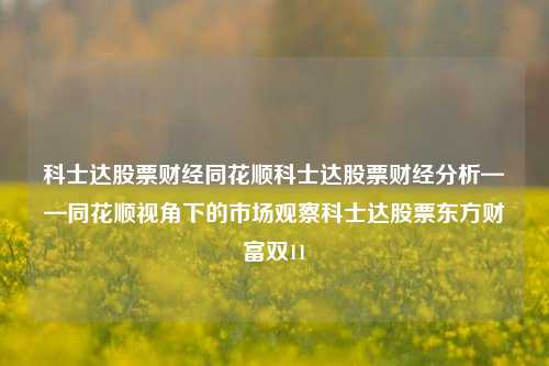 科士达股票财经同花顺科士达股票财经分析——同花顺视角下的市场观察科士达股票东方财富双11