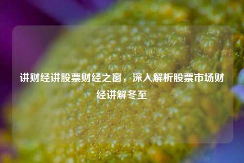 讲财经讲股票财经之窗，深入解析股票市场财经讲解冬至