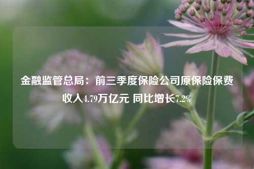 金融监管总局：前三季度保险公司原保险保费收入4.79万亿元 同比增长7.2%