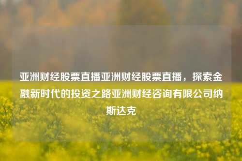 亚洲财经股票直播亚洲财经股票直播，探索金融新时代的投资之路亚洲财经咨询有限公司纳斯达克