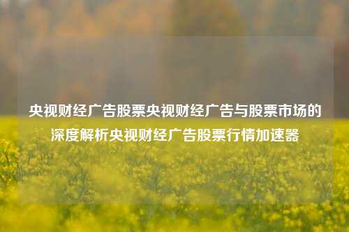 央视财经广告股票央视财经广告与股票市场的深度解析央视财经广告股票行情加速器