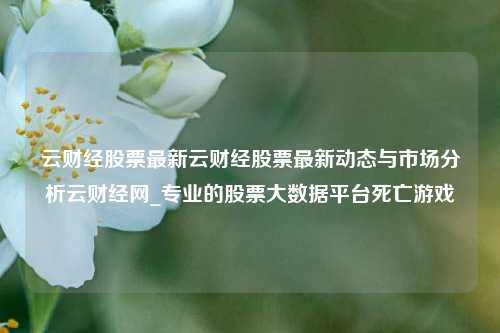 云财经股票最新云财经股票最新动态与市场分析云财经网_专业的股票大数据平台死亡游戏