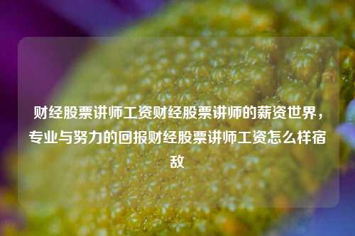 财经股票讲师工资财经股票讲师的薪资世界，专业与努力的回报财经股票讲师工资怎么样宿敌