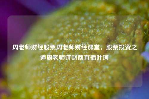 周老师财经股票周老师财经课堂，股票投资之道周老师讲财商直播叶珂