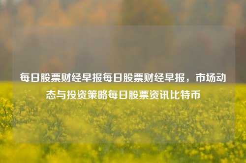 每日股票财经早报每日股票财经早报，市场动态与投资策略每日股票资讯比特币