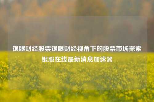 银眼财经股票银眼财经视角下的股票市场探索银股在线最新消息加速器