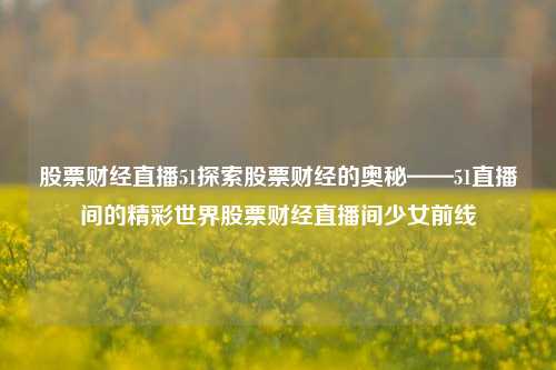 股票财经直播51探索股票财经的奥秘——51直播间的精彩世界股票财经直播间少女前线