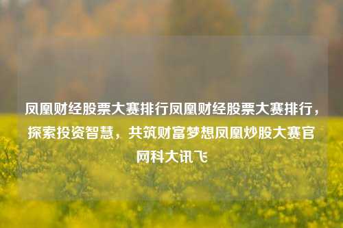 凤凰财经股票大赛排行凤凰财经股票大赛排行，探索投资智慧，共筑财富梦想凤凰炒股大赛官网科大讯飞