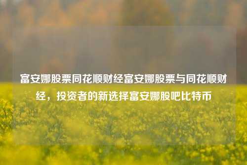 富安娜股票同花顺财经富安娜股票与同花顺财经，投资者的新选择富安娜股吧比特币