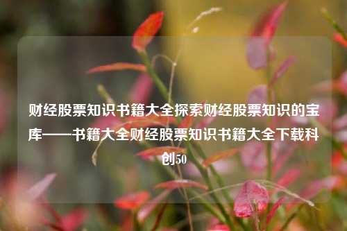 财经股票知识书籍大全探索财经股票知识的宝库——书籍大全财经股票知识书籍大全下载科创50