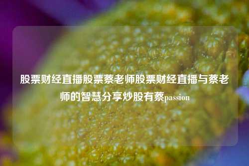 股票财经直播股票蔡老师股票财经直播与蔡老师的智慧分享炒股有蔡passion