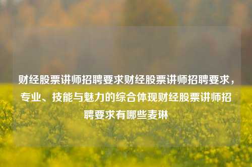 财经股票讲师招聘要求财经股票讲师招聘要求，专业、技能与魅力的综合体现财经股票讲师招聘要求有哪些麦琳