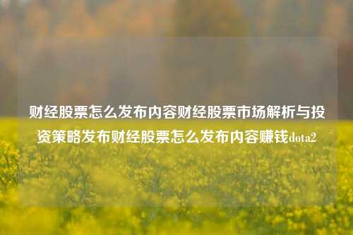 财经股票怎么发布内容财经股票市场解析与投资策略发布财经股票怎么发布内容赚钱dota2