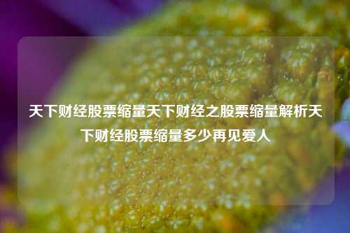 天下财经股票缩量天下财经之股票缩量解析天下财经股票缩量多少再见爱人