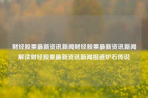 财经股票最新资讯新闻财经股票最新资讯新闻解读财经股票最新资讯新闻报道炉石传说