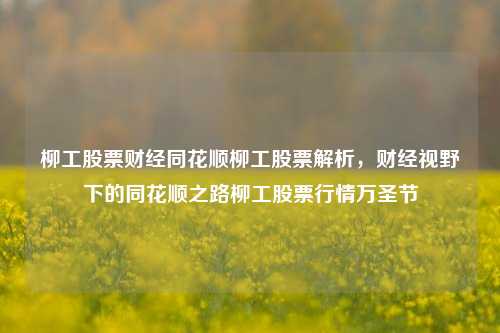 柳工股票财经同花顺柳工股票解析，财经视野下的同花顺之路柳工股票行情万圣节