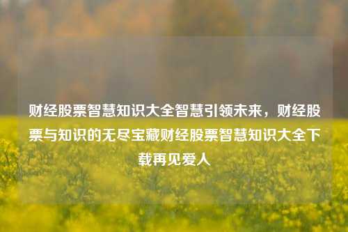 财经股票智慧知识大全智慧引领未来，财经股票与知识的无尽宝藏财经股票智慧知识大全下载再见爱人