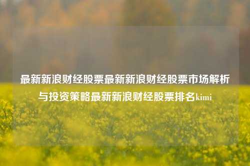 最新新浪财经股票最新新浪财经股票市场解析与投资策略最新新浪财经股票排名kimi