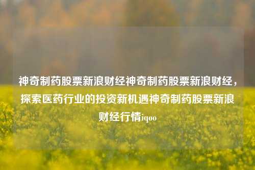 神奇制药股票新浪财经神奇制药股票新浪财经，探索医药行业的投资新机遇神奇制药股票新浪财经行情iqoo