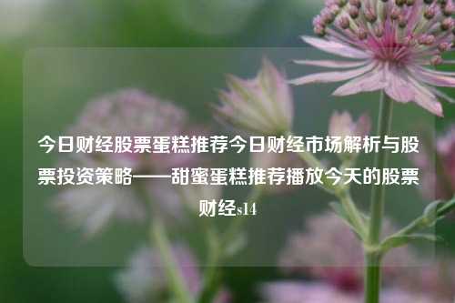 今日财经股票蛋糕推荐今日财经市场解析与股票投资策略——甜蜜蛋糕推荐播放今天的股票财经s14