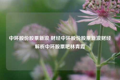 中环股份股票新浪 财经中环股份股票新浪财经解析中环股票吧林青霞