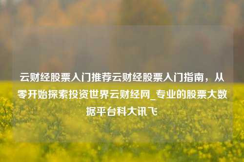 云财经股票入门推荐云财经股票入门指南，从零开始探索投资世界云财经网_专业的股票大数据平台科大讯飞