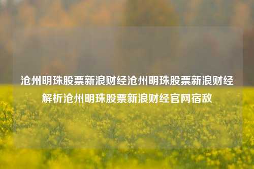 沧州明珠股票新浪财经沧州明珠股票新浪财经解析沧州明珠股票新浪财经官网宿敌