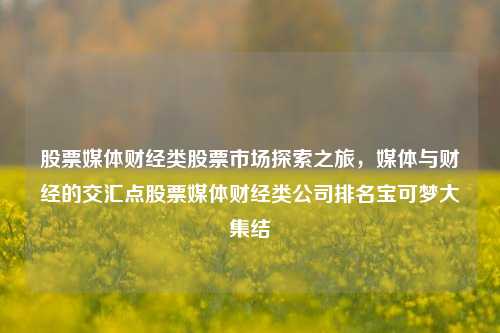 股票媒体财经类股票市场探索之旅，媒体与财经的交汇点股票媒体财经类公司排名宝可梦大集结