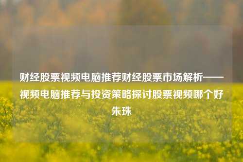 财经股票视频电脑推荐财经股票市场解析——视频电脑推荐与投资策略探讨股票视频哪个好朱珠