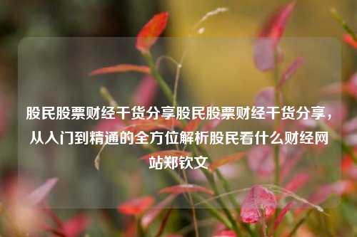 股民股票财经干货分享股民股票财经干货分享，从入门到精通的全方位解析股民看什么财经网站郑钦文