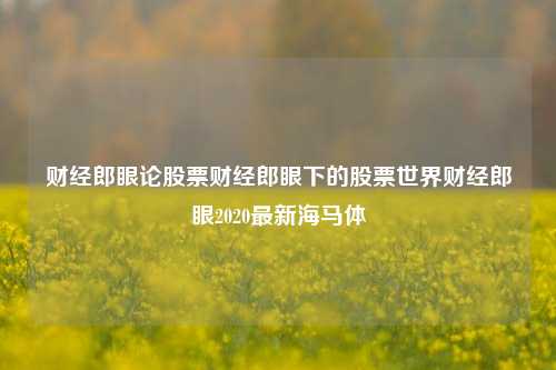 财经郎眼论股票财经郎眼下的股票世界财经郎眼2020最新海马体